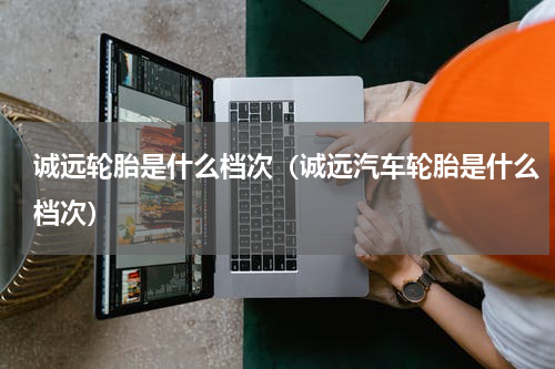 诚远轮胎是什么档次（诚远汽车轮胎是什么档次）