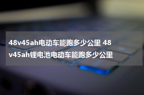 48v45ah电动车能跑多少公里 48v45ah锂电池电动车能跑多少公里