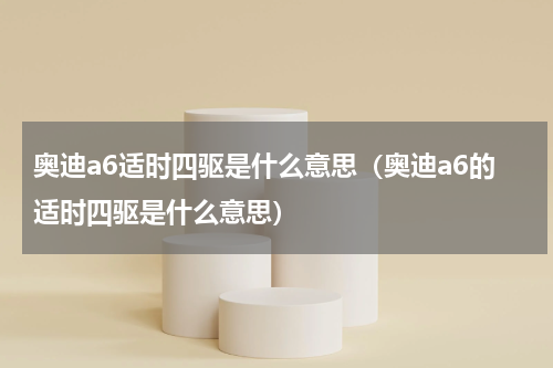 奥迪a6适时四驱是什么意思（奥迪a6的适时四驱是什么意思）
