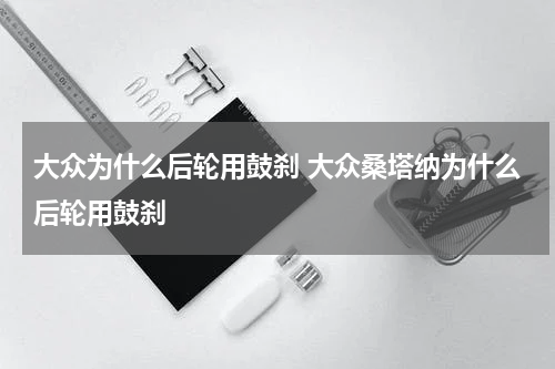 大众为什么后轮用鼓刹 大众桑塔纳为什么后轮用鼓刹