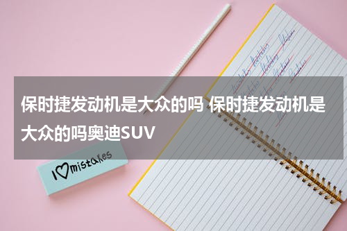 保时捷发动机是大众的吗 保时捷发动机是大众的吗奥迪SUV
