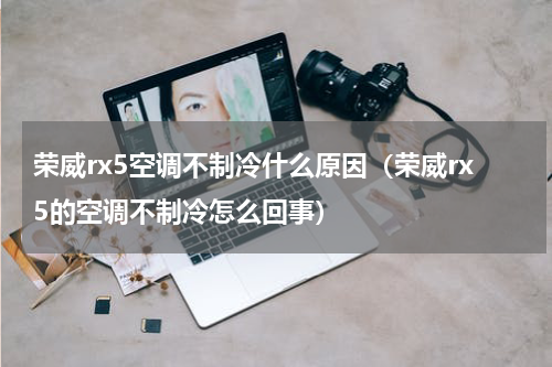 荣威rx5空调不制冷什么原因（荣威rx5的空调不制冷怎么回事）