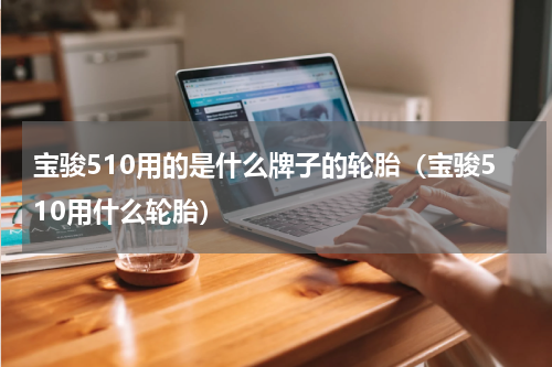宝骏510用的是什么牌子的轮胎（宝骏510用什么轮胎）