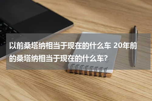 以前桑塔纳相当于现在的什么车 20年前的桑塔纳相当于现在的什么车?