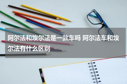 阿尔法和埃尔法是一款车吗 阿尔法车和埃尔法有什么区别