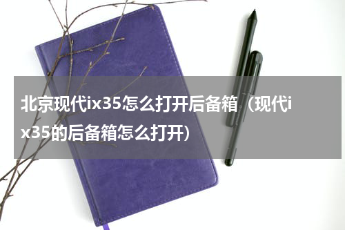 北京现代ix35怎么打开后备箱（现代ix35的后备箱怎么打开）