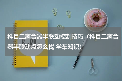 科目二离合器半联动控制技巧（科目二离合器半联动点怎么找 学车知识）