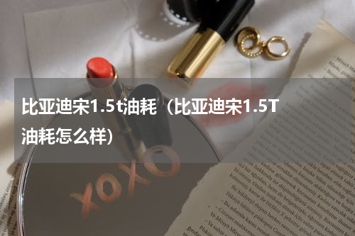 比亚迪宋1.5t油耗（比亚迪宋1.5T油耗怎么样）
