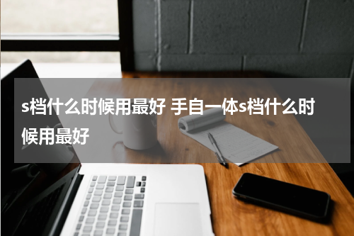 s档什么时候用最好 手自一体s档什么时候用最好