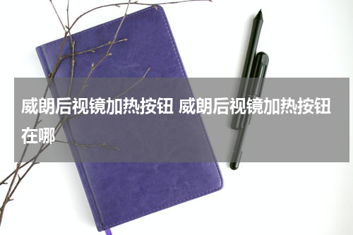 威朗后视镜加热按钮 威朗后视镜加热按钮在哪