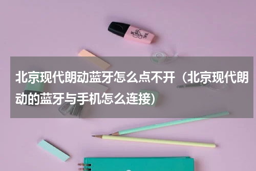 北京现代朗动蓝牙怎么点不开（北京现代朗动的蓝牙与手机怎么连接）