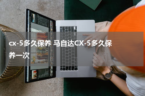 cx-5多久保养 马自达CX-5多久保养一次