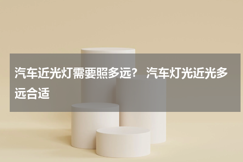 汽车近光灯需要照多远？ 汽车灯光近光多远合适