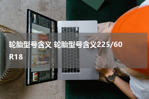 轮胎型号含义 轮胎型号含义225/60R18