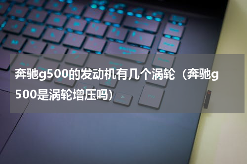 奔驰g500的发动机有几个涡轮（奔驰g500是涡轮增压吗）