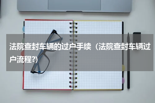 法院查封车辆的过户手续（法院查封车辆过户流程?）