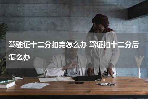 驾驶证十二分扣完怎么办 驾证扣十二分后怎么办