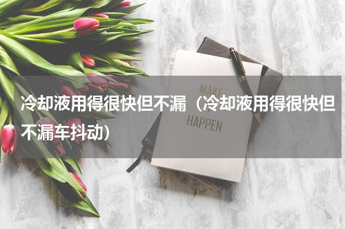 冷却液用得很快但不漏（冷却液用得很快但不漏车抖动）