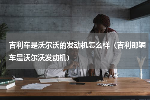 吉利车是沃尔沃的发动机怎么样（吉利那辆车是沃尔沃发动机）