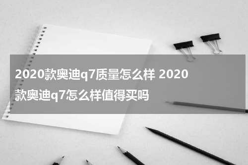 2020款奥迪q7质量怎么样 2020款奥迪q7怎么样值得买吗