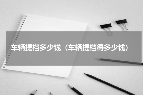 车辆提档多少钱（车辆提档得多少钱）