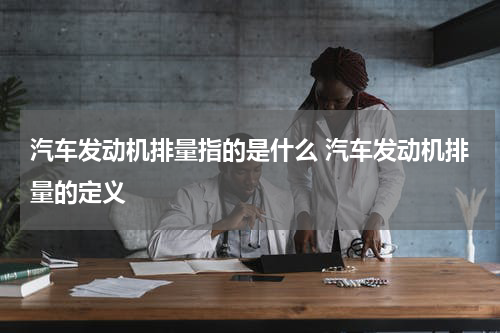 汽车发动机排量指的是什么 汽车发动机排量的定义