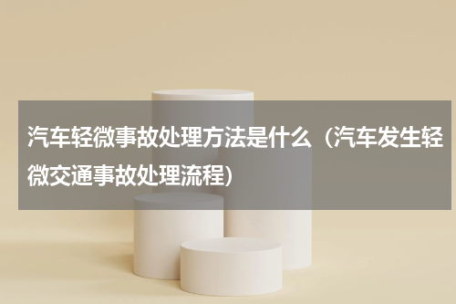 汽车轻微事故处理方法是什么（汽车发生轻微交通事故处理流程）