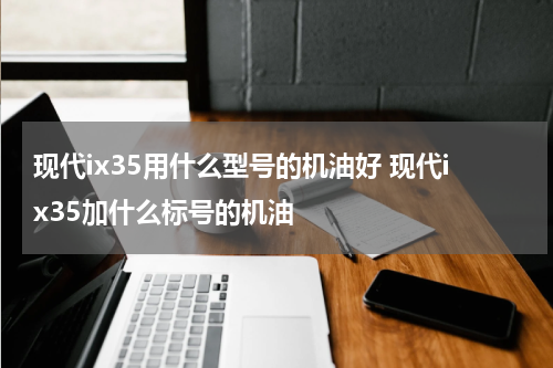 现代ix35用什么型号的机油好 现代ix35加什么标号的机油
