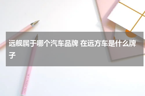 远舰属于哪个汽车品牌 在远方车是什么牌子