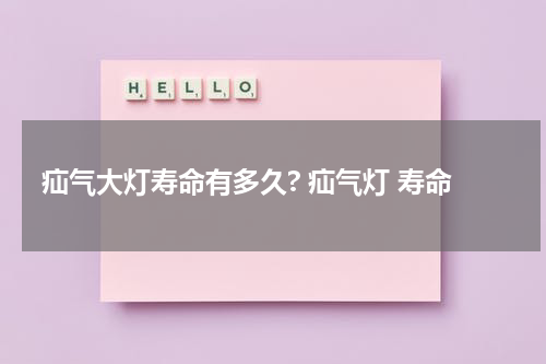 疝气大灯寿命有多久? 疝气灯 寿命