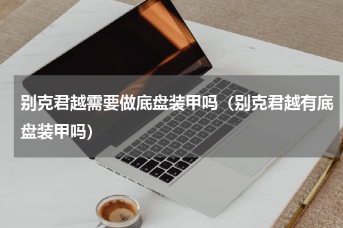 别克君越需要做底盘装甲吗（别克君越有底盘装甲吗）