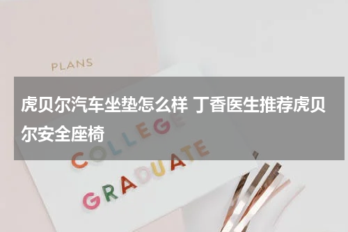 虎贝尔汽车坐垫怎么样 丁香医生推荐虎贝尔安全座椅