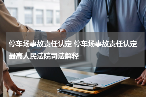 停车场事故责任认定 停车场事故责任认定最高人民法院司法解释