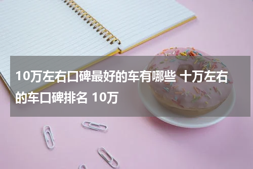 10万左右口碑最好的车有哪些 十万左右的车口碑排名 10万