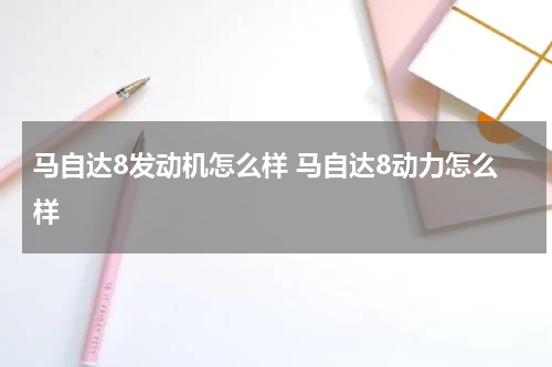 马自达8发动机怎么样 马自达8动力怎么样