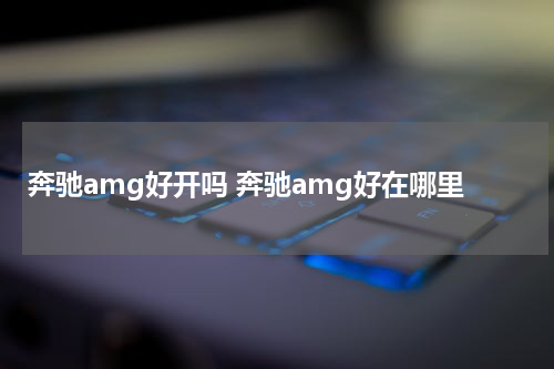奔驰amg好开吗 奔驰amg好在哪里