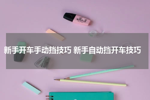 新手开车手动挡技巧 新手自动挡开车技巧