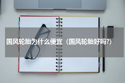 国风轮胎为什么便宜（国风轮胎好吗?）
