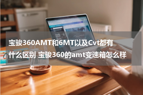 宝骏360AMT和6MT以及Cvt都有什么区别 宝骏360的amt变速箱怎么样