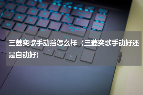 三菱奕歌手动挡怎么样（三菱奕歌手动好还是自动好）