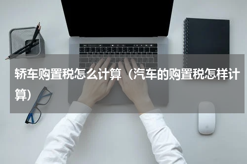 轿车购置税怎么计算（汽车的购置税怎样计算）