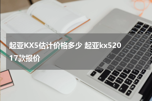 起亚KX5估计价格多少 起亚kx52017款报价