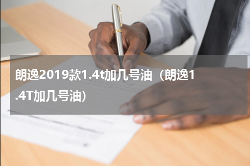 朗逸2019款1.4t加几号油（朗逸1.4T加几号油）