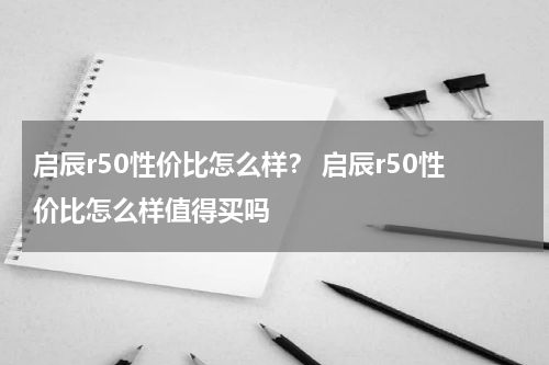 启辰r50性价比怎么样？ 启辰r50性价比怎么样值得买吗
