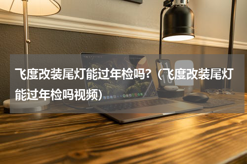 飞度改装尾灯能过年检吗?（飞度改装尾灯能过年检吗视频）