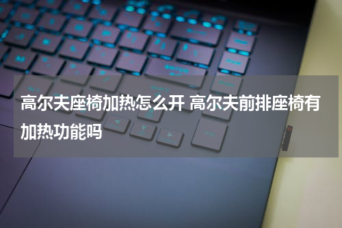 高尔夫座椅加热怎么开 高尔夫前排座椅有加热功能吗