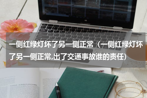 一侧红绿灯坏了另一侧正常（一侧红绿灯坏了另一侧正常,出了交通事故谁的责任）