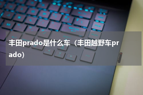丰田prado是什么车（丰田越野车prado）