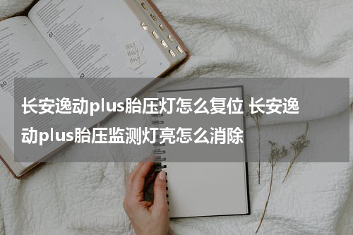 长安逸动plus胎压灯怎么复位 长安逸动plus胎压监测灯亮怎么消除