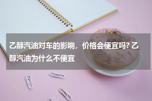 乙醇汽油对车的影响，价格会便宜吗? 乙醇汽油为什么不便宜